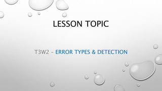 LESSON TOPIC
T3W2 – ERROR TYPES & DETECTION
 