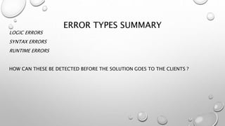 ERROR TYPES SUMMARY
LOGIC ERRORS
SYNTAX ERRORS
RUNTIME ERRORS
HOW CAN THESE BE DETECTED BEFORE THE SOLUTION GOES TO THE CLIENTS ?
 