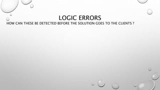 LOGIC ERRORS
HOW CAN THESE BE DETECTED BEFORE THE SOLUTION GOES TO THE CLIENTS ?
 