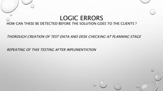 LOGIC ERRORS
HOW CAN THESE BE DETECTED BEFORE THE SOLUTION GOES TO THE CLIENTS ?
THOROUGH CREATION OF TEST DATA AND DESK CHECKING AT PLANNING STAGE
REPEATING OF THIS TESTING AFTER IMPLEMENTATION
 