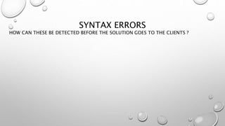 SYNTAX ERRORS
HOW CAN THESE BE DETECTED BEFORE THE SOLUTION GOES TO THE CLIENTS ?
 
