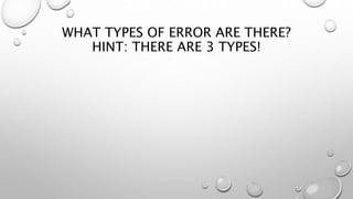 WHAT TYPES OF ERROR ARE THERE?
HINT: THERE ARE 3 TYPES!
 