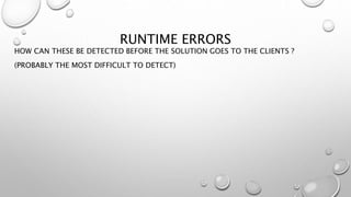 RUNTIME ERRORS
HOW CAN THESE BE DETECTED BEFORE THE SOLUTION GOES TO THE CLIENTS ?
(PROBABLY THE MOST DIFFICULT TO DETECT)
 