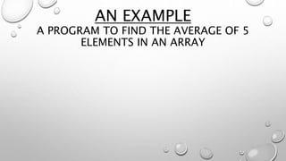 AN EXAMPLE
A PROGRAM TO FIND THE AVERAGE OF 5
ELEMENTS IN AN ARRAY
 