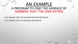 AN EXAMPLE
A PROGRAM TO FIND THE AVERAGE OF
NUMBERS THAT THE USER ENTERS
LETS ASSUME THAT THE ALGORITHM DESKCHECKED OK
LETS ASSUME THAT THE EXE WAS CREATED OK
 