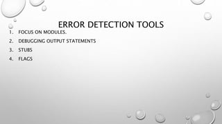 ERROR DETECTION TOOLS
1. FOCUS ON MODULES.
2. DEBUGGING OUTPUT STATEMENTS
3. STUBS
4. FLAGS
 
