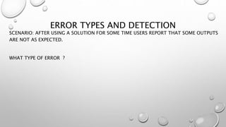ERROR TYPES AND DETECTION
SCENARIO: AFTER USING A SOLUTION FOR SOME TIME USERS REPORT THAT SOME OUTPUTS
ARE NOT AS EXPECTED.
WHAT TYPE OF ERROR ?
 