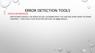 ERROR DETECTION TOOLS
1. FOCUS ON MODULES
FIND IN WHICH MODULE THE ERROR OCCURS. DETERMINE WHAT THE USER WAS DOING WHEN THE ERROR
HAPPENED ? THEN FOCUS YOUR DETECTION METHODS ON THAT MODULE.
 