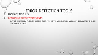 ERROR DETECTION TOOLS
1. FOCUS ON MODULES.
2. DEBUGGING OUTPUT STATEMENTS
INSERT TEMPORARY OUTPUTS (LABELS) THAT TELL US THE VALUE OF KEY VARIABLES. REMOVE THESE WHEN
THE ERROR IS FIXED.
 