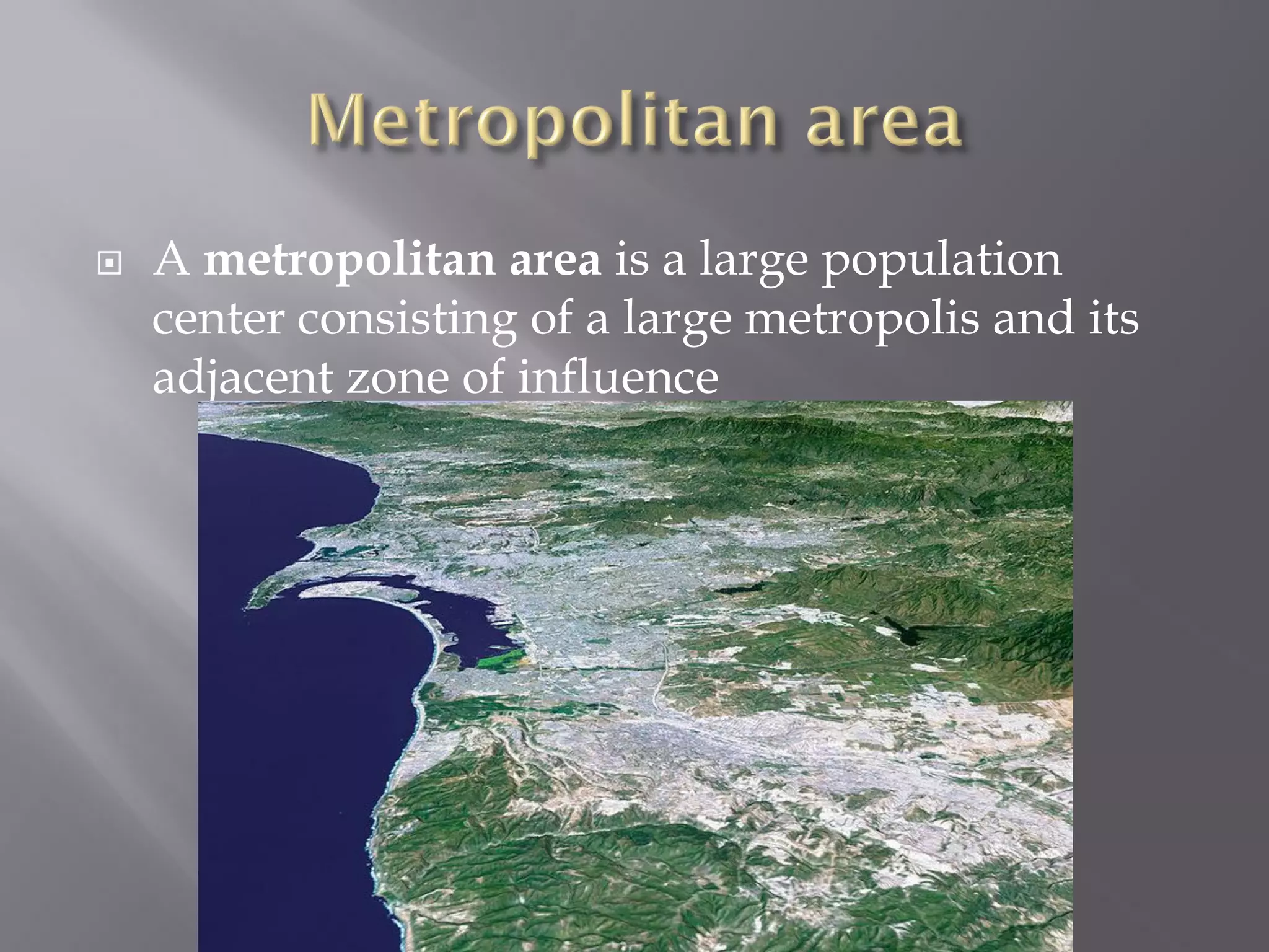  A metropolitan area is a large population
center consisting of a large metropolis and its
adjacent zone of influence
 