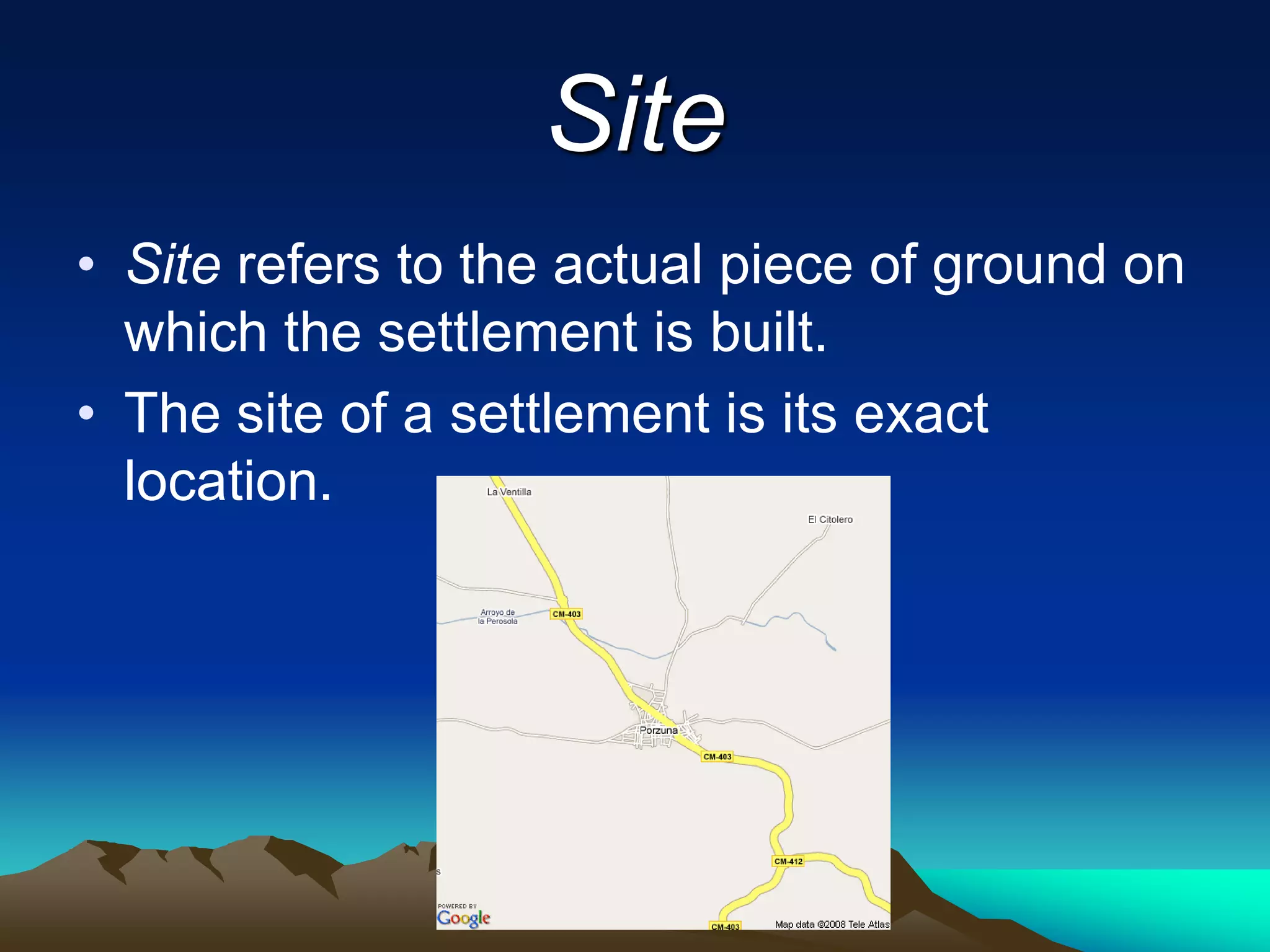Site
• Site refers to the actual piece of ground on
which the settlement is built.
• The site of a settlement is its exact
location.
 