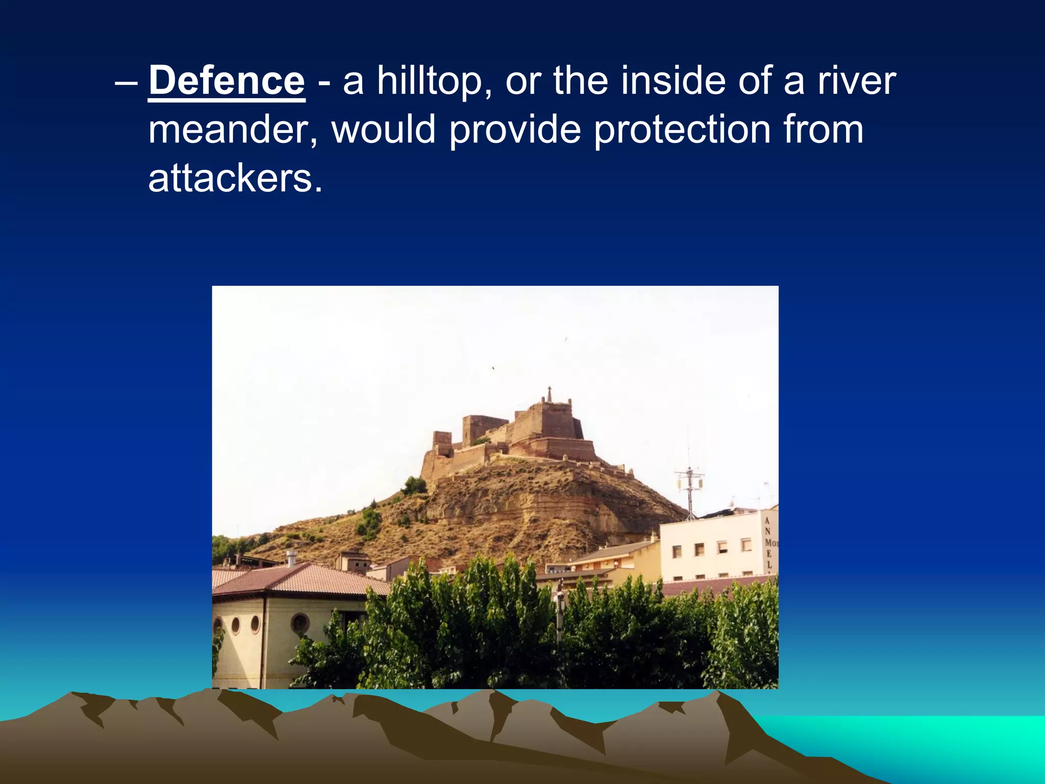 – Defence - a hilltop, or the inside of a river
meander, would provide protection from
attackers.
 