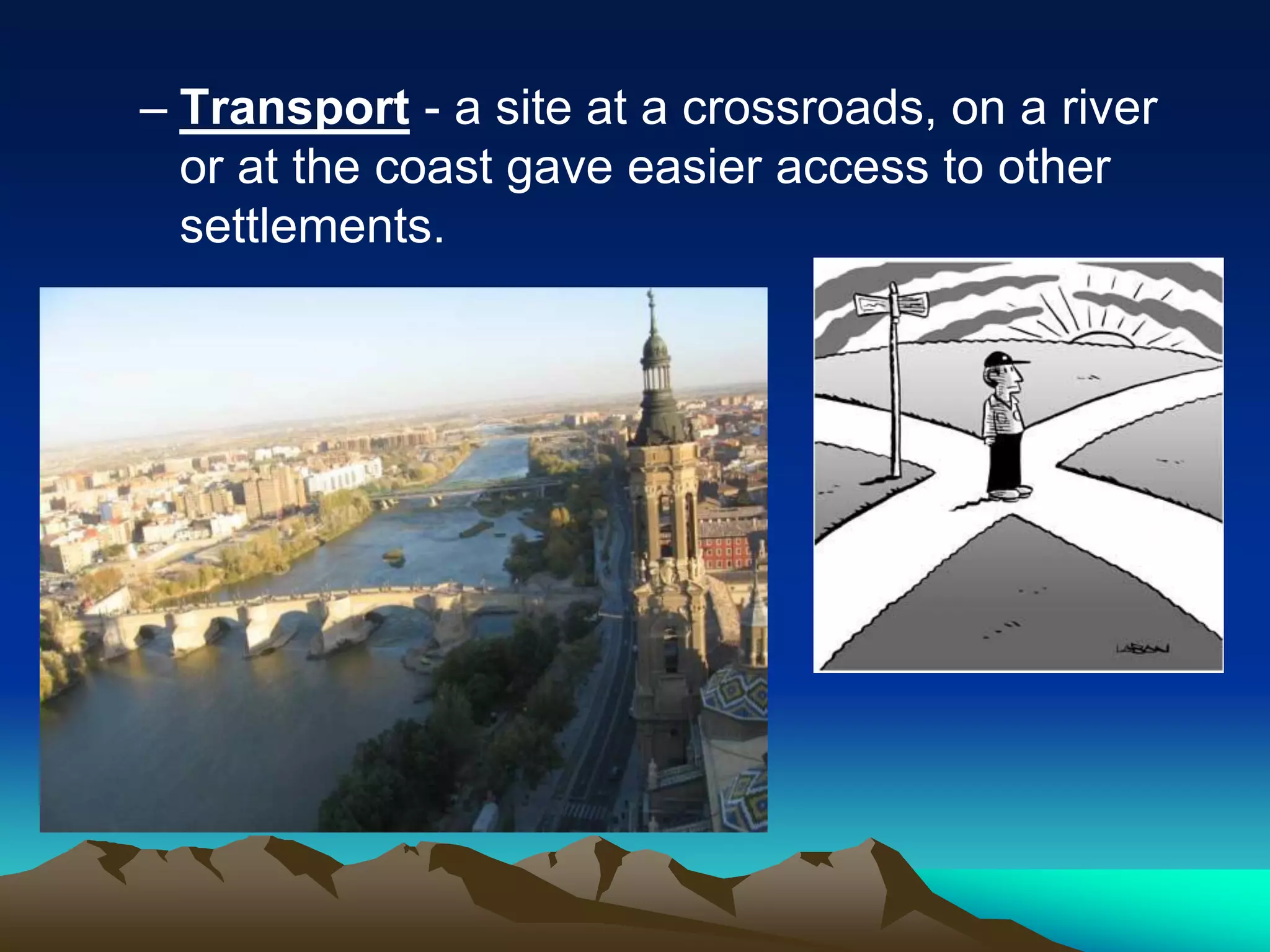 – Transport - a site at a crossroads, on a river
or at the coast gave easier access to other
settlements.
 