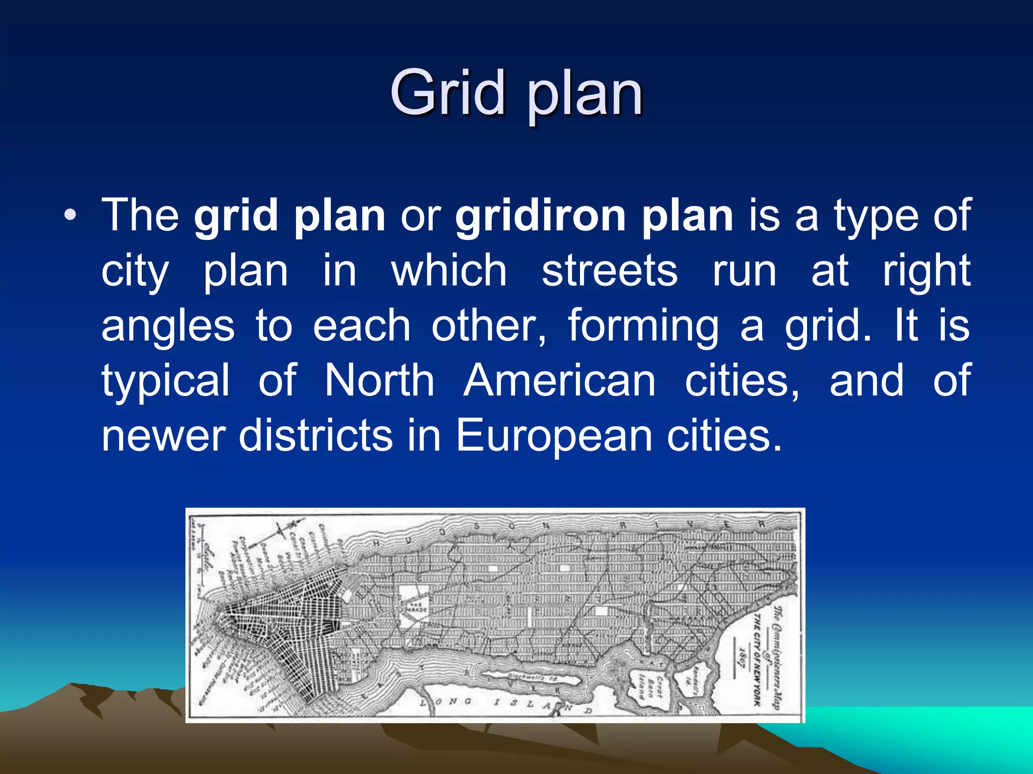 Grid plan
• The grid plan or gridiron plan is a type of
city plan in which streets run at right
angles to each other, forming a grid. It is
typical of North American cities, and of
newer districts in European cities.
 