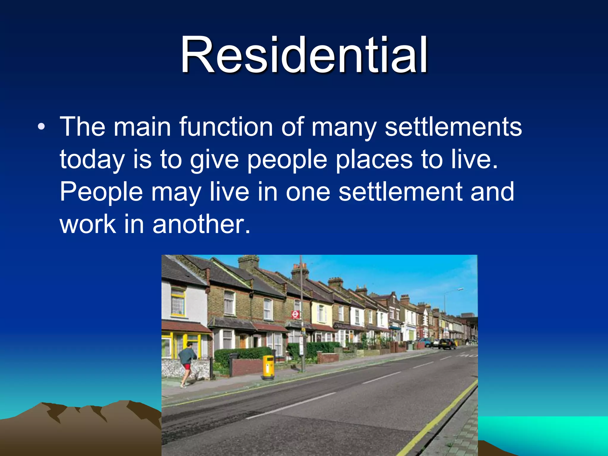Residential
• The main function of many settlements
today is to give people places to live.
People may live in one settlement and
work in another.
 