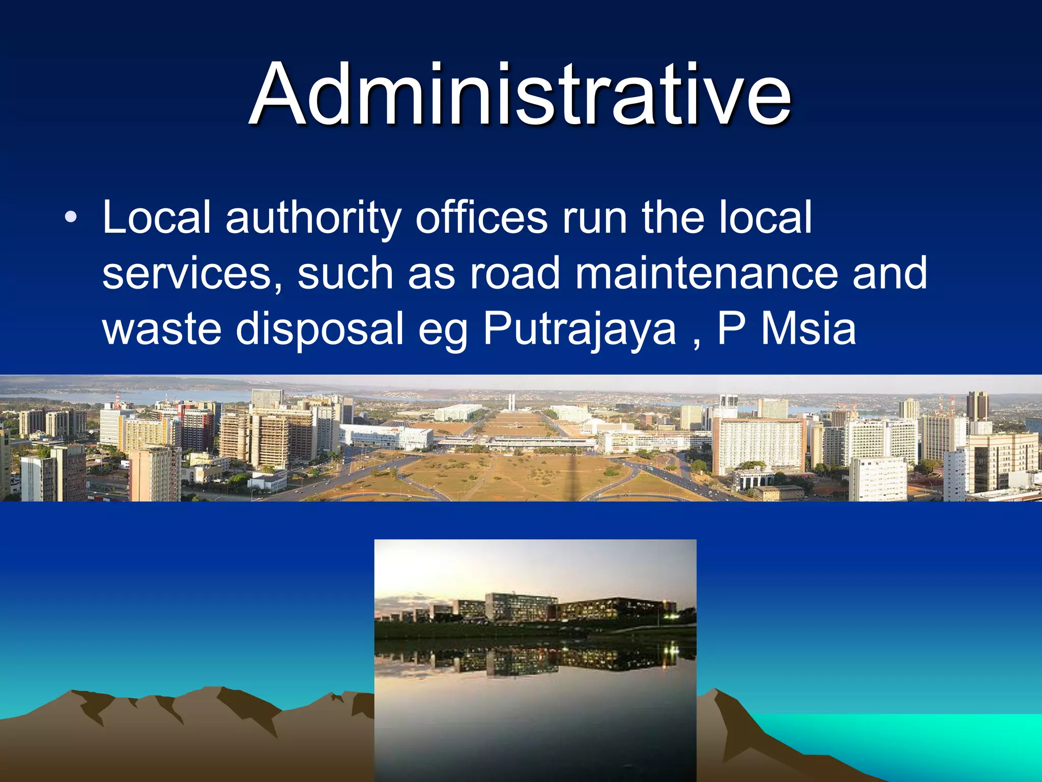Administrative
• Local authority offices run the local
services, such as road maintenance and
waste disposal eg Putrajaya , P Msia
 