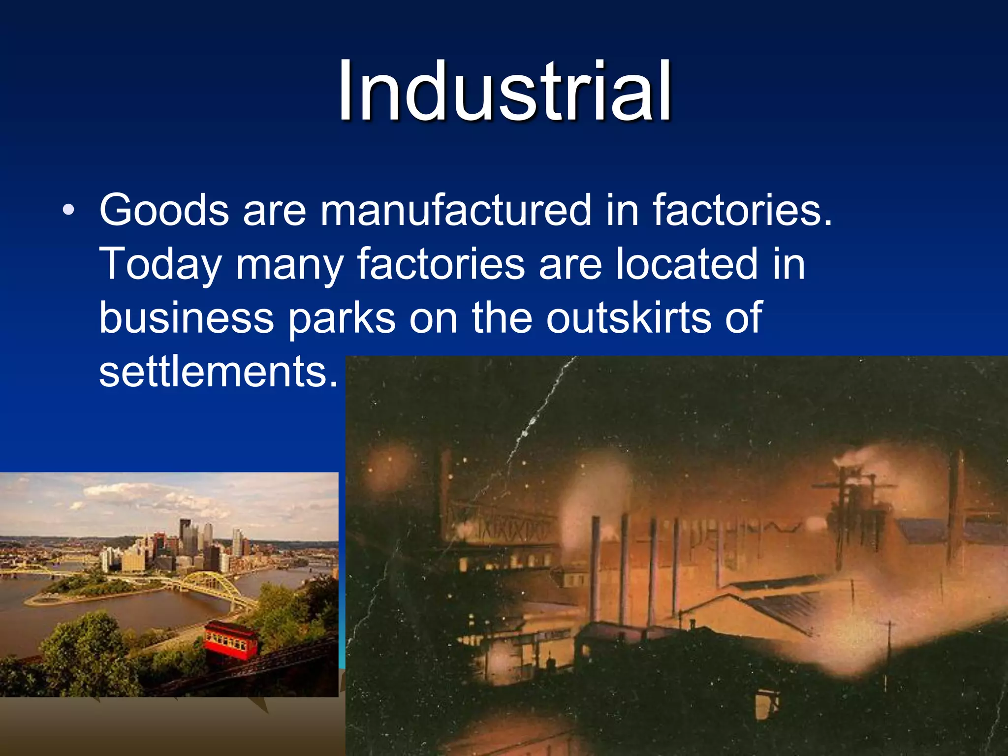 Industrial
• Goods are manufactured in factories.
Today many factories are located in
business parks on the outskirts of
settlements.
 