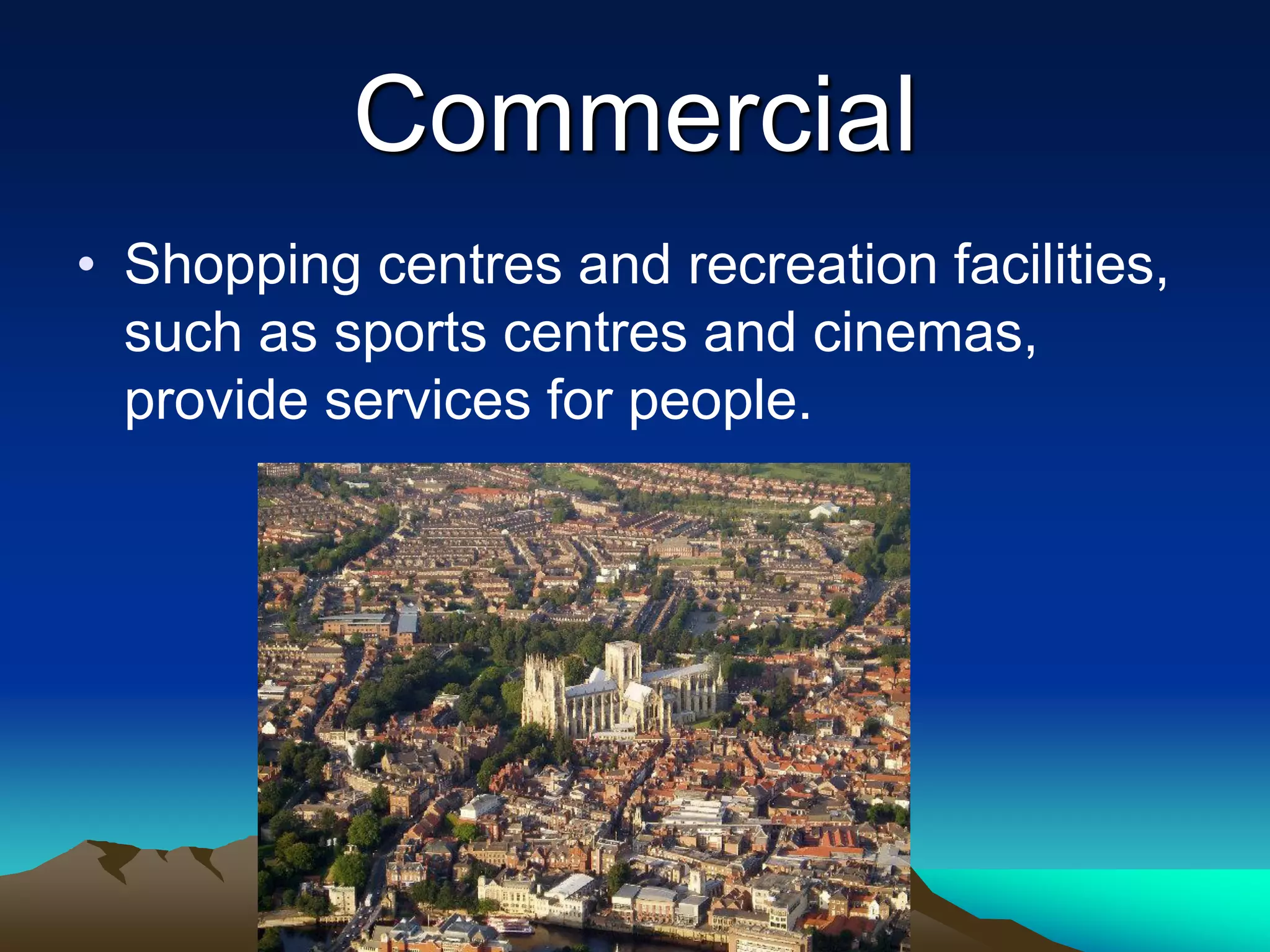 Commercial
• Shopping centres and recreation facilities,
such as sports centres and cinemas,
provide services for people.
 