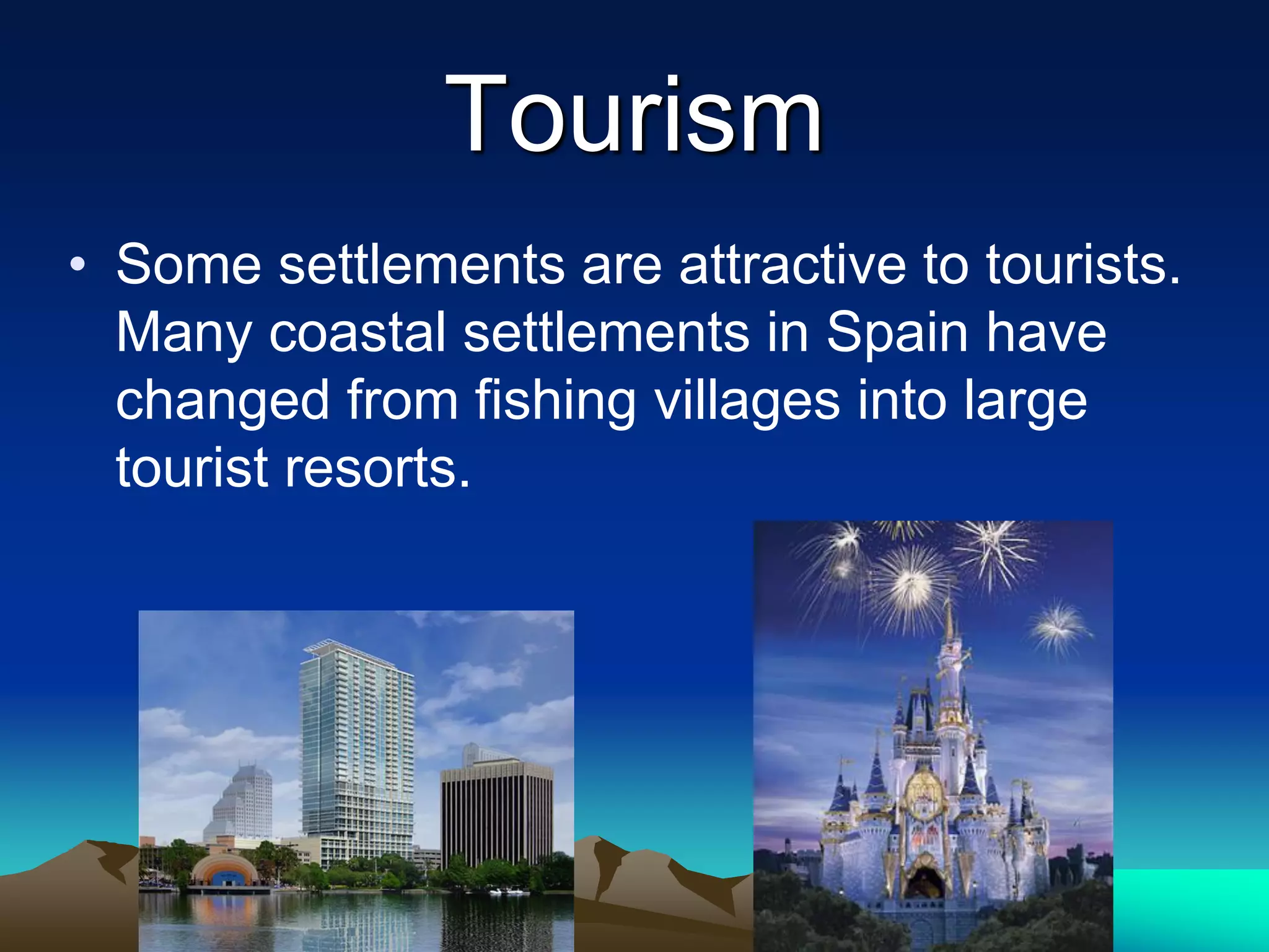 Tourism
• Some settlements are attractive to tourists.
Many coastal settlements in Spain have
changed from fishing villages into large
tourist resorts.
 