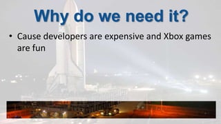 Why do we need it?Cause developers are expensive and Xbox games are fun