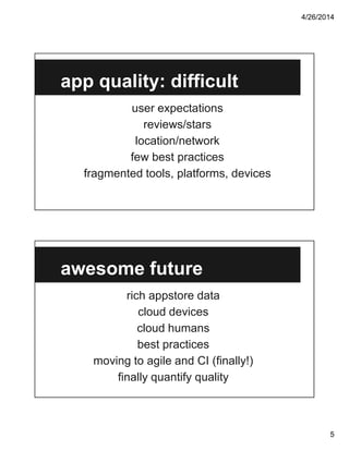4/26/2014
5
app quality: difficult
user expectations
reviews/stars
location/network
few best practices
fragmented tools, platforms, devices
awesome future
rich appstore data
cloud devices
cloud humans
best practices
moving to agile and CI (finally!)
finally quantify quality
 