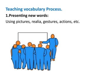 Teaching vocabulary Process.
1.Presenting new words:
Using pictures, realia, gestures, actions, etc.
 