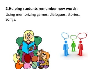2.Helping students remember new words:
Using memorizing games, dialogues, stories,
songs.
 