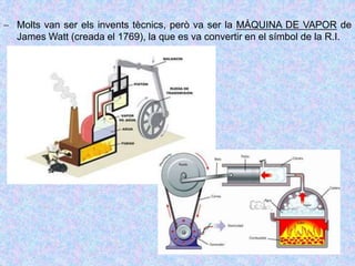  Molts van ser els invents tècnics, però va ser la MÀQUINA DE VAPOR de
James Watt (creada el 1769), la que es va convertir en el símbol de la R.I.
 