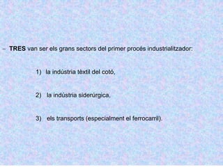  TRES van ser els grans sectors del primer procés industrialitzador:
1) la indústria tèxtil del cotó,
2) la indústria siderúrgica,
3) els transports (especialment el ferrocarril).
 