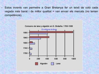  Estos invents van permetre a Gran Bretanya fer un teixit de cotó cada
vegada més barat i de millor qualitat = van envair els mercats (no tenien
competència).
 