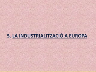 5. LA INDUSTRIALITZACIÓ A EUROPA
 
