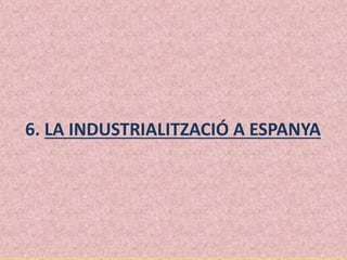 6. LA INDUSTRIALITZACIÓ A ESPANYA
 