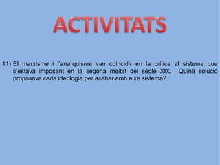 11) El marxisme i l’anarquisme van coincidir en la crítica al sistema que
s’estava imposant en la segona meitat del segle XIX. Quina solució
proposava cada ideologia per acabar amb eixe sistema?
 