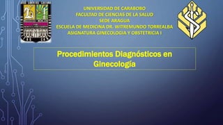 UNIVERSIDAD DE CARABOBO
FACULTAD DE CIENCIAS DE LA SALUD
SEDE ARAGUA
ESCUELA DE MEDICINA DR. WITREMUNDO TORREALBA
ASIGNATURA GINECOLOGIA Y OBSTETRICIA I
Procedimientos Diagnósticos en
Ginecología
 
