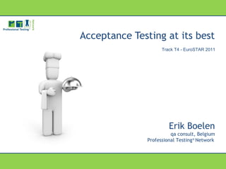 Erik Boelen
qa consult, Belgium
Professional Testing®
Network
Track T4 - EuroSTAR 2011
Acceptance Testing at its best
 