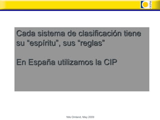 Cada sistema de clasificación tiene
su “espíritu”, sus “reglas”

En España utilizamos la CIP




              Nils Omland, May 2009
 