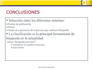 CONCLUSIONES
 Selección entre los diferentes sistemas:
Fechas de publicación
Países
Grado de experiencia de la persona que realiza la búsqueda
 La clasificación es la principal herramienta de
búsqueda en la actualidad:
-versus “búsqueda por texto”:
     variedad de las palabras/sinónimos
     equivalentes




                                 Nils Omland, May 2009
 