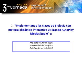 :: “Implementando las clases de Biología con
material didáctico interactivo utilizando AutoPlay
                 Media Studio” ::

                Mg. Sergio Alfaro Burgos
                Universidad de Tarapacá
                7 de Septiembre de 2012
 