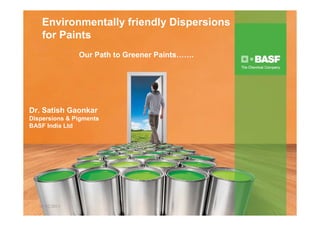Environmentally friendly Dispersions
    for Paints
                Our Path to Greener Paints…….




Dr. Satish Gaonkar
Dispersions & Pigments
BASF India Ltd




   01/02/2011
 