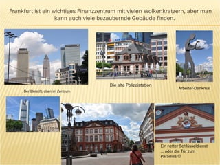 Frankfurt ist ein wichtiges Finanzzentrum mit vielen Wolkenkratzern, aber man kann auch viele bezaubernde Gebäude finden. Arbeiter-Denkmal Der Bleistift, oben im Zentrum Die alte Polizeistation Ein netter Schlüsseldienst … oder die Tür zum Paradies   