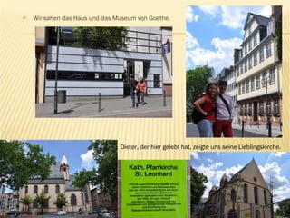 Wir sahen das Haus und das Museum von Goethe. Dieter, der hier gelebt hat, zeigte uns seine Lieblingskirche. 