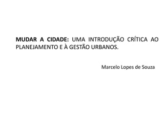 MUDAR A CIDADE: UMA INTRODUÇÃO CRÍTICA AO PLANEJAMENTO E À GESTÃO URBANOS. Marcelo Lopes de Souza  