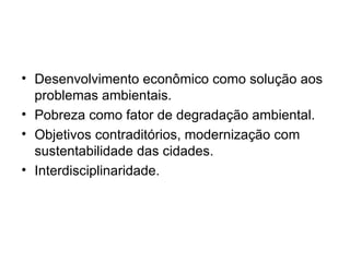 Desenvolvimento econômico como solução aos problemas ambientais. Pobreza como fator de degradação ambiental. Objetivos contraditórios, modernização com sustentabilidade das cidades. Interdisciplinaridade. 