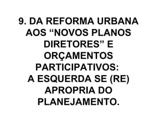 9. DA REFORMA URBANA AOS “NOVOS PLANOS DIRETORES” E ORÇAMENTOS PARTICIPATIVOS:  A ESQUERDA SE (RE) APROPRIA DO PLANEJAMENTO. 