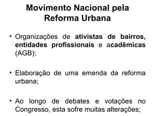 Movimento Nacional pela Reforma Urbana Organizações de  ativistas de bairros,   entidades profissionais  e a cadêmicas  (AGB); Elaboração de uma emenda da reforma urbana; Ao longo de debates e votações no Congresso, esta sofre muitas alterações; 