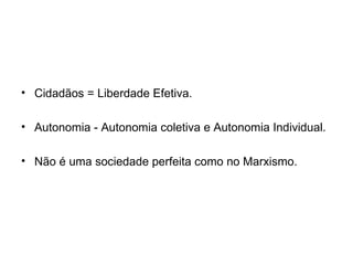Cidadãos = Liberdade Efetiva. Autonomia - Autonomia coletiva e Autonomia Individual. Não é uma sociedade perfeita como no Marxismo. 