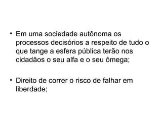 Em uma sociedade autônoma os processos decisórios a respeito de tudo o que tange a esfera pública terão nos cidadãos o seu alfa e o seu ômega; Direito de correr o risco de falhar em liberdade; 