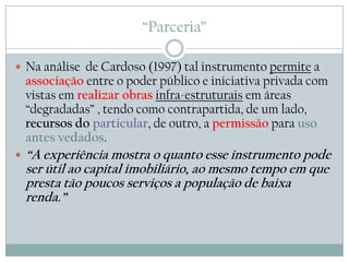 “Parceria”

 Na análise de Cardoso (1997) tal instrumento permite a
    associação entre o poder público e iniciativa pri...