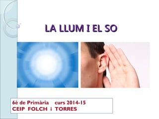 LA LLUM I EL SOLA LLUM I EL SO
6è de Primària curs 2014-15
CEIP FOLCH i TORRES
 