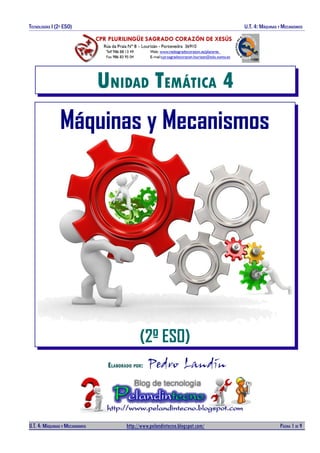 TECNOLOGÍAS I (2O ESO) U.T. 4: MÁQUINAS Y MECANISMOS
UNIDAD TEMÁTICA 4
Máquinas y Mecanismos
(2º ESO)
ELABORADO POR: Pedro Landín
U.T. 4: MÁQUINAS Y MECANISMOS http://www.pelandintecno.blogspot.com/ PÁGINA 1 DE 9
 